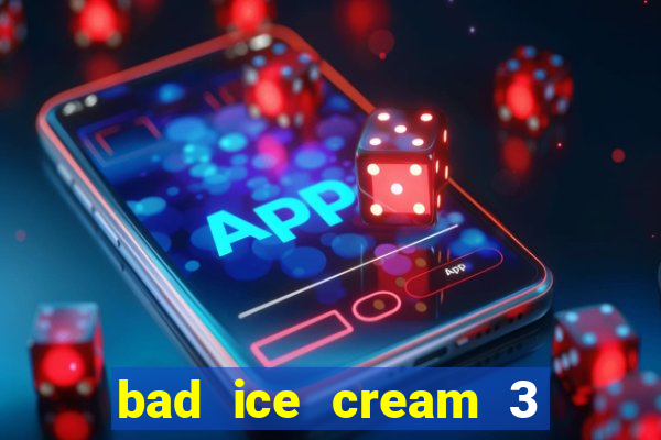 bad ice cream 3 no jogos 360